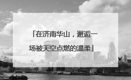 在济南华山，邂逅一场被天空点燃的温柔