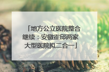 地方公立医院整合继续：安徽霍邱两家大型医院拟二合一
