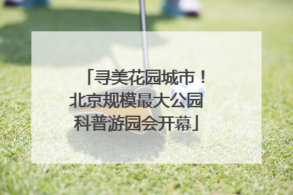 寻美花园城市！北京规模最大公园科普游园会开幕