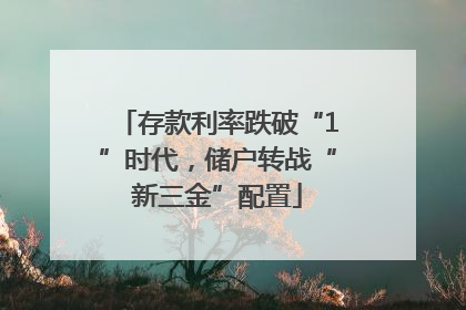 存款利率跌破“1”时代，储户转战“新三金”配置