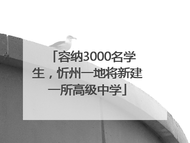 容纳3000名学生，忻州一地将新建一所高级中学