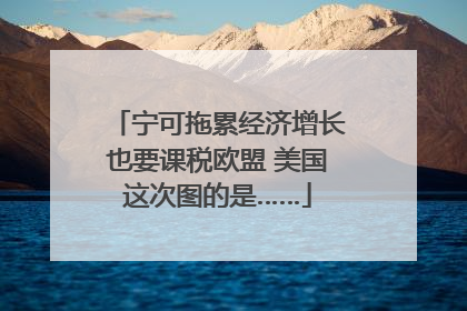 宁可拖累经济增长也要课税欧盟 美国这次图的是……