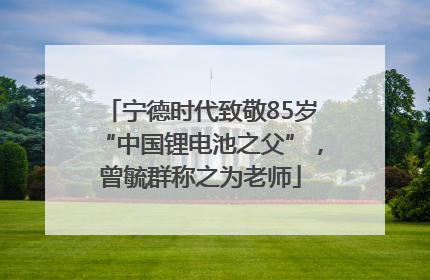宁德时代致敬85岁“中国锂电池之父”，曾毓群称之为老师