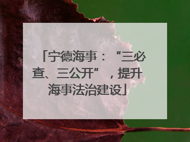 宁德海事：“三必查、三公开”，提升海事法治建设