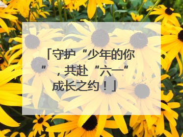 守护“少年的你”，共赴“六一”成长之约！