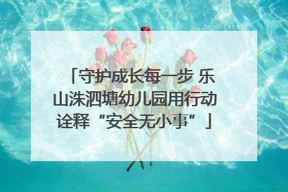 守护成长每一步 乐山洙泗塘幼儿园用行动诠释“安全无小事”