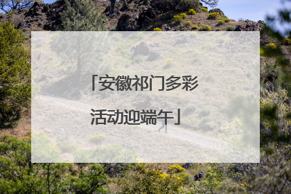 安徽祁门多彩活动迎端午