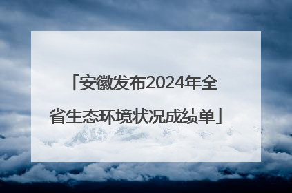 安徽发布2024年全省生态环境状况成绩单