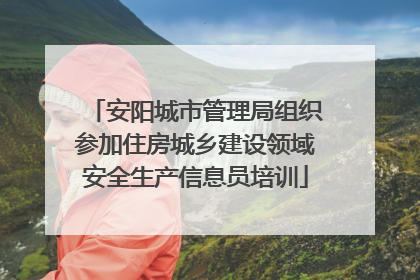 安阳城市管理局组织参加住房城乡建设领域安全生产信息员培训