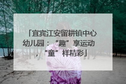 宜宾江安留耕镇中心幼儿园：“趣”享运动，“童”样精彩