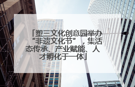 塑三文化创意园举办“非遗文化节”，集活态传承、产业赋能、人才孵化于一体