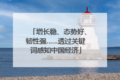 增长稳、态势好、韧性强……透过关键词感知中国经济
