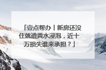 壹点帮办丨新房还没住就遭粪水浸泡，近十万损失谁来承担？