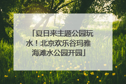夏日来主题公园玩水！北京欢乐谷玛雅海滩水公园开园