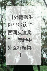 外籍医生阿马尔获“西湖友谊奖”：架起中外医疗桥梁