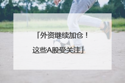 外资继续加仓！这些A股受关注