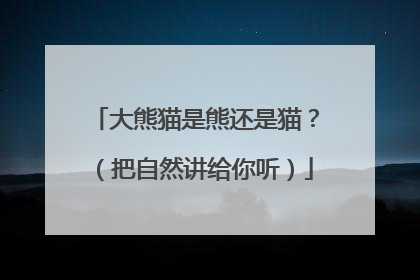 大熊猫是熊还是猫？（把自然讲给你听）