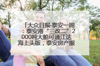 大众日报·泰安一周：泰安港“三改二”2000吨大船可通江达海上头版，泰安房产服务改革经验全省推广