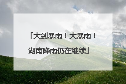 大到暴雨！大暴雨！湖南降雨仍在继续