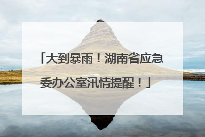 大到暴雨！湖南省应急委办公室汛情提醒！