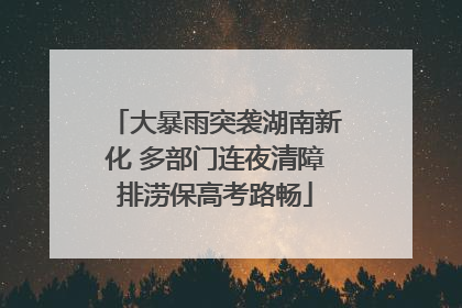大暴雨突袭湖南新化 多部门连夜清障排涝保高考路畅