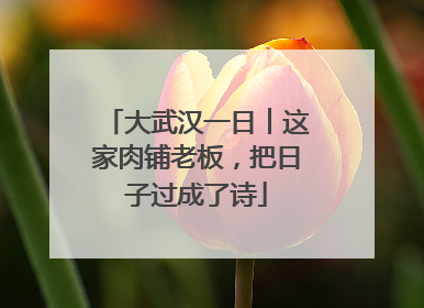 大武汉一日︱这家肉铺老板，把日子过成了诗