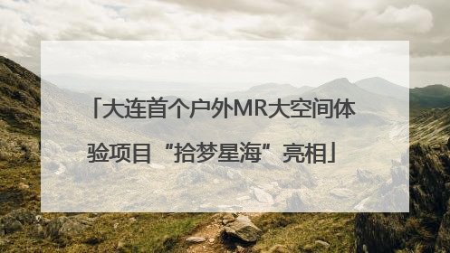 大连首个户外MR大空间体验项目“拾梦星海”亮相