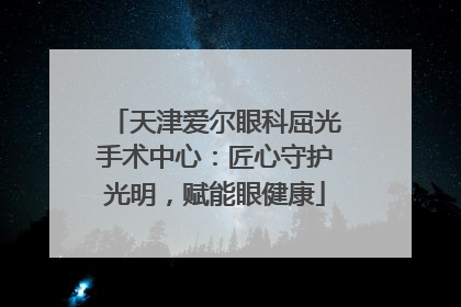 天津爱尔眼科屈光手术中心：匠心守护光明，赋能眼健康