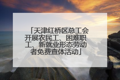 天津红桥区总工会开展农民工、困难职工、新就业形态劳动者免费查体活动