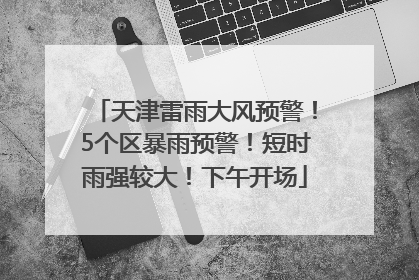天津雷雨大风预警！5个区暴雨预警！短时雨强较大！下午开场