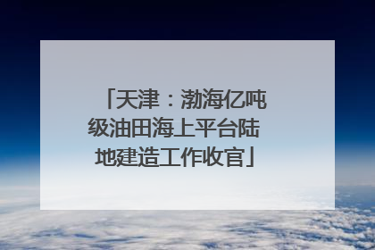 天津：渤海亿吨级油田海上平台陆地建造工作收官