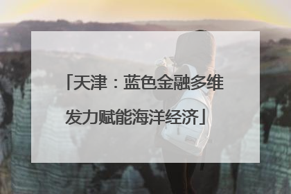 天津：蓝色金融多维发力赋能海洋经济