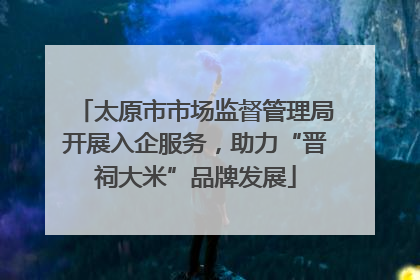 太原市市场监督管理局开展入企服务，助力“晋祠大米”品牌发展
