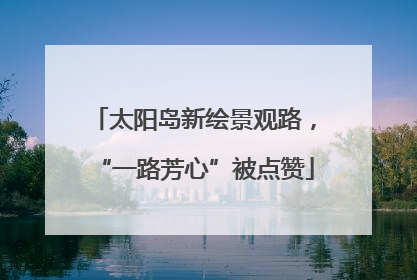 太阳岛新绘景观路，“一路芳心”被点赞