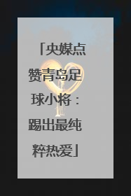 央媒点赞青岛足球小将：踢出最纯粹热爱
