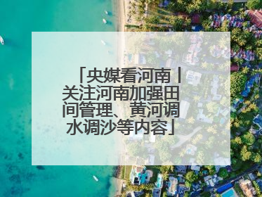 央媒看河南丨关注河南加强田间管理、黄河调水调沙等内容