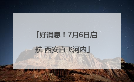 好消息！7月6日启航 西安直飞河内