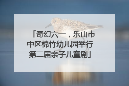 奇幻六一，乐山市中区棉竹幼儿园举行第二届亲子儿童剧