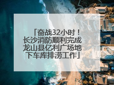 奋战32小时！长沙消防顺利完成龙山县亿利广场地下车库排涝工作
