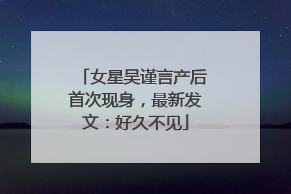 女星吴谨言产后首次现身，最新发文：好久不见