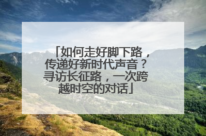 如何走好脚下路，传递好新时代声音？寻访长征路，一次跨越时空的对话