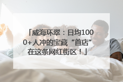 威海环翠：日均1000+人冲的宝藏“首店”在这条网红街区！