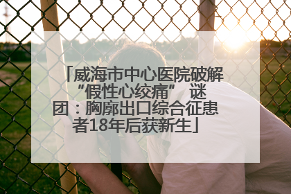 威海市中心医院破解 “假性心绞痛” 谜团：胸廓出口综合征患者18年后获新生