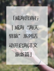 威海营商行｜威海“海天驿旅”系列活动开启海洋文旅新篇