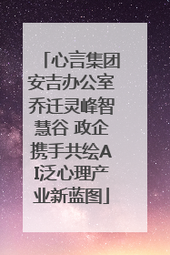 心言集团安吉办公室乔迁灵峰智慧谷 政企携手共绘AI泛心理产业新蓝图