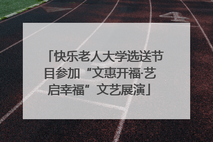 快乐老人大学选送节目参加“文惠开福·艺启幸福”文艺展演