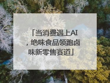 当消费遇上AI，绝味食品领跑卤味新零售赛道