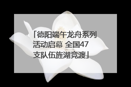德阳端午龙舟系列活动启幕 全国47支队伍旌湖竞渡