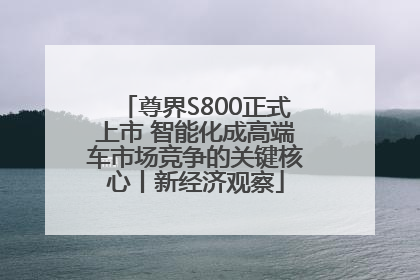 尊界S800正式上市 智能化成高端车市场竞争的关键核心丨新经济观察