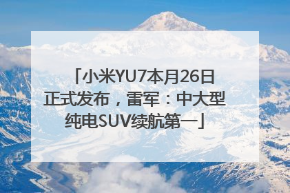 小米YU7本月26日正式发布，雷军：中大型纯电SUV续航第一